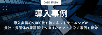 導入事例 導入実績約6000社を誇るネットラーニングが貴社・貴団体の課題解決へ向けたヒントとなる事例を紹介