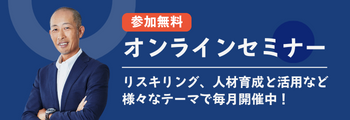 参加無料 オンラインセミナー リスキリング、人材育成と活用など様々なテーマで毎月開催中！