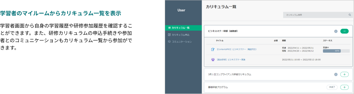 学習者のマイルームからカリキュラム一覧を表示できます。学習者画面から自身の学習履歴や研修参加履歴を確認することができます。​また、研修カリキュラムの申込手続きや参加者とのコミュニケーションもカリキュラム一覧から参加ができます。​