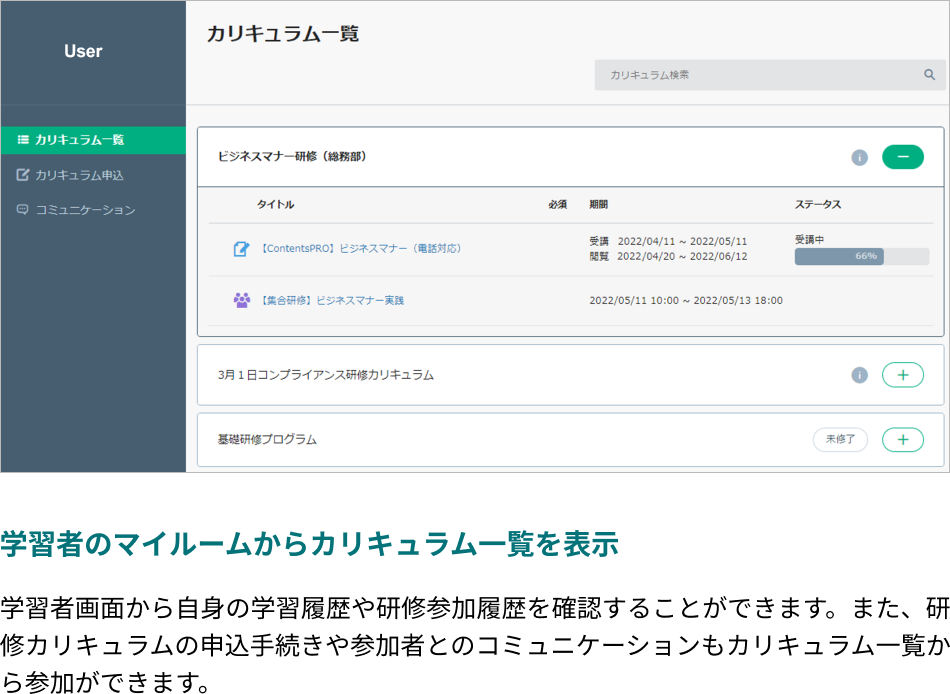 学習者のマイルームからカリキュラム一覧を表示できます。学習者画面から自身の学習履歴や研修参加履歴を確認することができます。​また、研修カリキュラムの申込手続きや参加者とのコミュニケーションもカリキュラム一覧から参加ができます。
