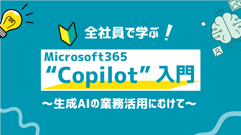 全社員で学ぶ！Microsoft 365 Copilot入門～生成AIの業務活用にむけて～