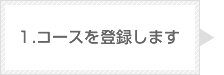 1.コースを登録します