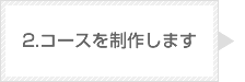 2.コースを制作します