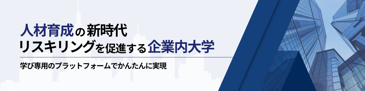 人材育成の新時代 リスキリングを促進する企業内大学 学び専用のプラットフォームでかんたんに実現